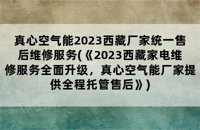 真心空气能2023西藏厂家统一售后维修服务(《2023西藏家电维修服务全面升级，真心空气能厂家提供全程托管售后》)