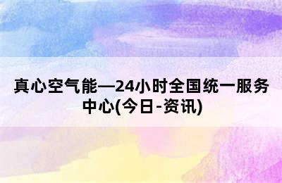 真心空气能—24小时全国统一服务中心(今日-资讯)