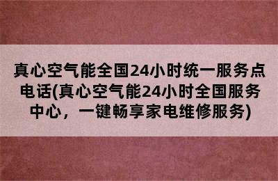 真心空气能全国24小时统一服务点电话(真心空气能24小时全国服务中心，一键畅享家电维修服务)