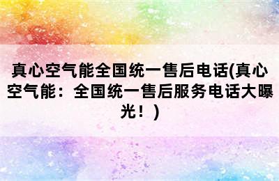 真心空气能全国统一售后电话(真心空气能：全国统一售后服务电话大曝光！)