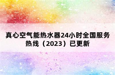 真心空气能热水器24小时全国服务热线（2023）已更新