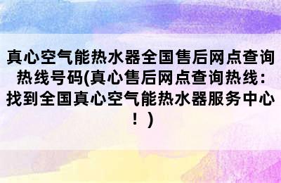 真心空气能热水器全国售后网点查询热线号码(真心售后网点查询热线：找到全国真心空气能热水器服务中心！)