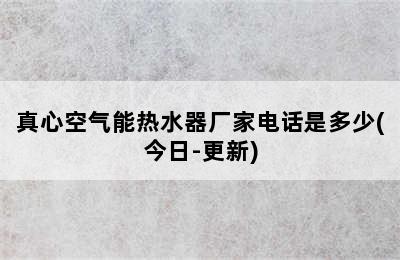 真心空气能热水器厂家电话是多少(今日-更新)