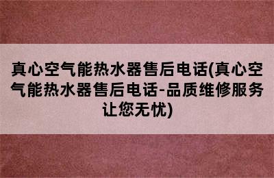 真心空气能热水器售后电话(真心空气能热水器售后电话-品质维修服务让您无忧)