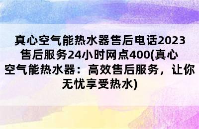 真心空气能热水器售后电话2023售后服务24小时网点400(真心空气能热水器：高效售后服务，让你无忧享受热水)