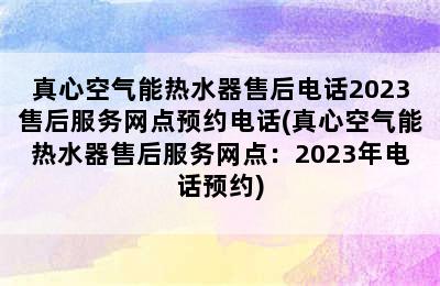 真心空气能热水器售后电话2023售后服务网点预约电话(真心空气能热水器售后服务网点：2023年电话预约)