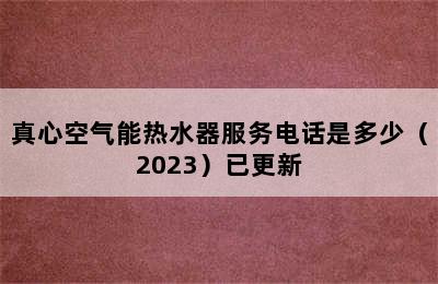 真心空气能热水器服务电话是多少（2023）已更新