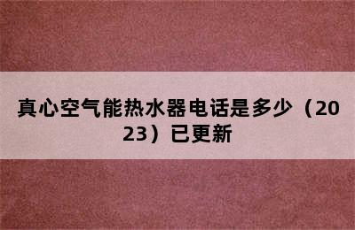 真心空气能热水器电话是多少（2023）已更新