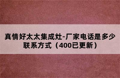 真情好太太集成灶-厂家电话是多少联系方式（400已更新）