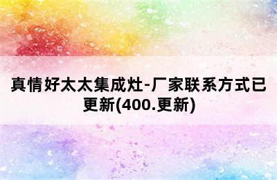 真情好太太集成灶-厂家联系方式已更新(400.更新)