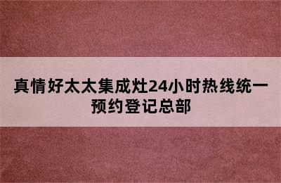 真情好太太集成灶24小时热线统一预约登记总部