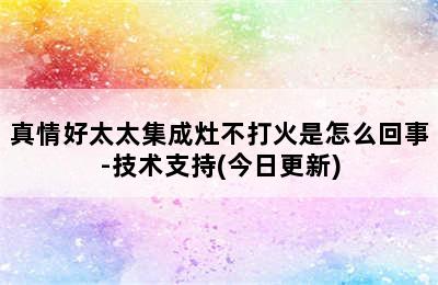 真情好太太集成灶不打火是怎么回事-技术支持(今日更新)