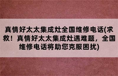 真情好太太集成灶全国维修电话(求救！真情好太太集成灶遇难题，全国维修电话将助您克服困扰)