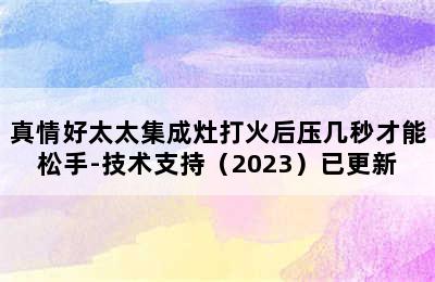 真情好太太集成灶打火后压几秒才能松手-技术支持（2023）已更新