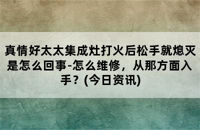 真情好太太集成灶打火后松手就熄灭是怎么回事-怎么维修，从那方面入手？(今日资讯)