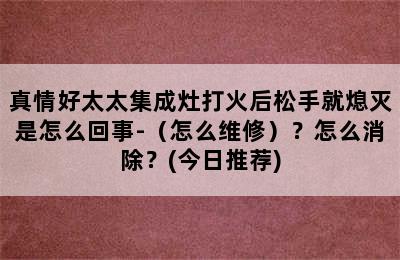 真情好太太集成灶打火后松手就熄灭是怎么回事-（怎么维修）？怎么消除？(今日推荐)