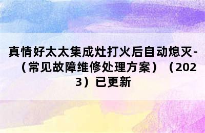 真情好太太集成灶打火后自动熄灭-（常见故障维修处理方案）（2023）已更新