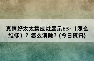 真情好太太集成灶显示E3-（怎么维修）？怎么消除？(今日资讯)