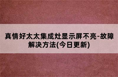 真情好太太集成灶显示屏不亮-故障解决方法(今日更新)