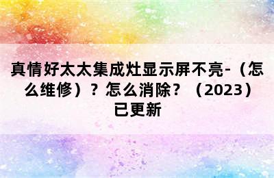 真情好太太集成灶显示屏不亮-（怎么维修）？怎么消除？（2023）已更新