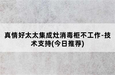 真情好太太集成灶消毒柜不工作-技术支持(今日推荐)