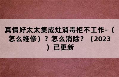 真情好太太集成灶消毒柜不工作-（怎么维修）？怎么消除？（2023）已更新