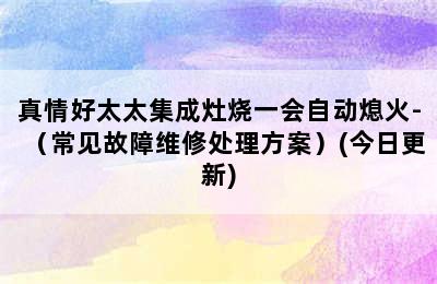 真情好太太集成灶烧一会自动熄火-（常见故障维修处理方案）(今日更新)