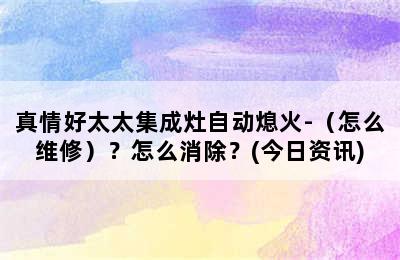 真情好太太集成灶自动熄火-（怎么维修）？怎么消除？(今日资讯)