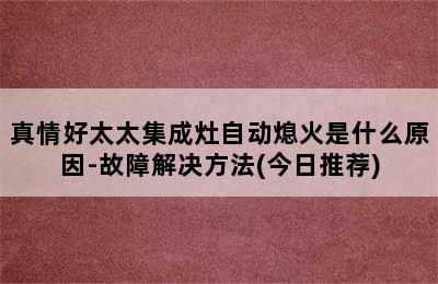 真情好太太集成灶自动熄火是什么原因-故障解决方法(今日推荐)