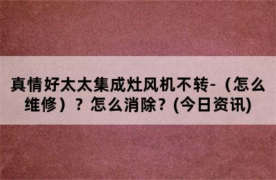 真情好太太集成灶风机不转-（怎么维修）？怎么消除？(今日资讯)