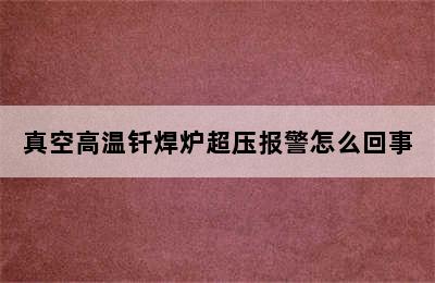 真空高温钎焊炉超压报警怎么回事