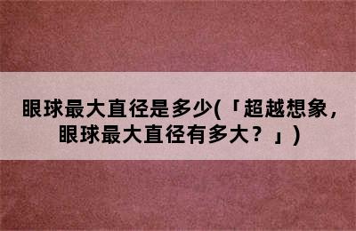 眼球最大直径是多少(「超越想象，眼球最大直径有多大？」)