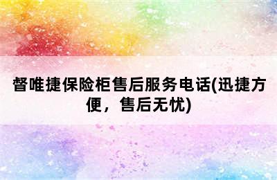 督唯捷保险柜售后服务电话(迅捷方便，售后无忧)