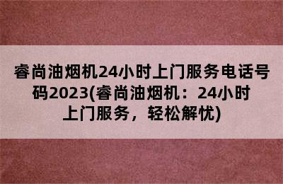 睿尚油烟机24小时上门服务电话号码2023(睿尚油烟机：24小时上门服务，轻松解忧)