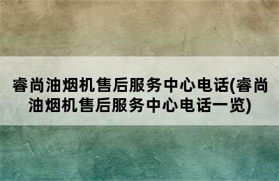 睿尚油烟机售后服务中心电话(睿尚油烟机售后服务中心电话一览)