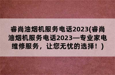 睿尚油烟机服务电话2023(睿尚油烟机服务电话2023—专业家电维修服务，让您无忧的选择！)