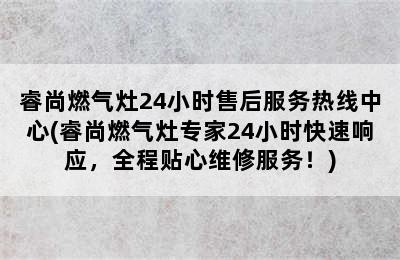 睿尚燃气灶24小时售后服务热线中心(睿尚燃气灶专家24小时快速响应，全程贴心维修服务！)