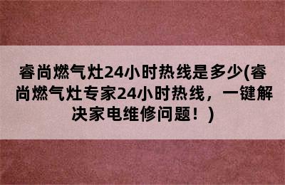 睿尚燃气灶24小时热线是多少(睿尚燃气灶专家24小时热线，一键解决家电维修问题！)