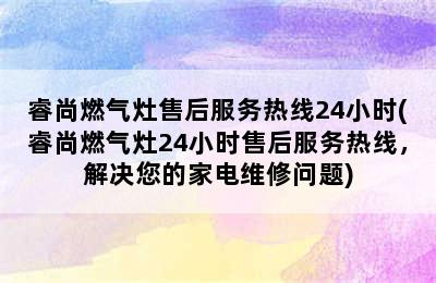 睿尚燃气灶售后服务热线24小时(睿尚燃气灶24小时售后服务热线，解决您的家电维修问题)