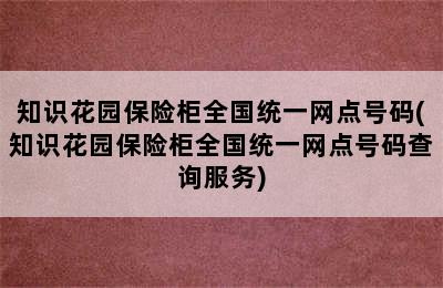 知识花园保险柜全国统一网点号码(知识花园保险柜全国统一网点号码查询服务)