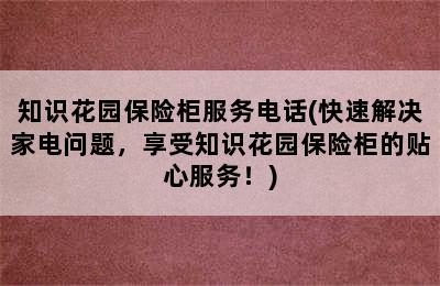 知识花园保险柜服务电话(快速解决家电问题，享受知识花园保险柜的贴心服务！)