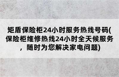 矩盾保险柜24小时服务热线号码(保险柜维修热线24小时全天候服务，随时为您解决家电问题)