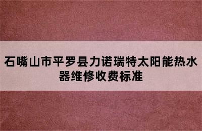 石嘴山市平罗县力诺瑞特太阳能热水器维修收费标准