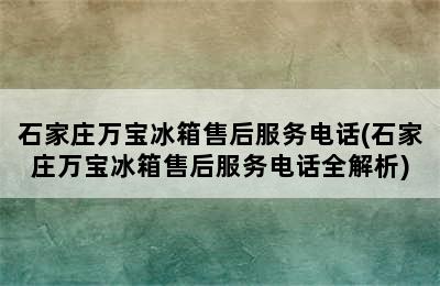 石家庄万宝冰箱售后服务电话(石家庄万宝冰箱售后服务电话全解析)