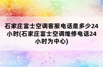 石家庄富士空调客服电话是多少24小时(石家庄富士空调维修电话24小时为中心)