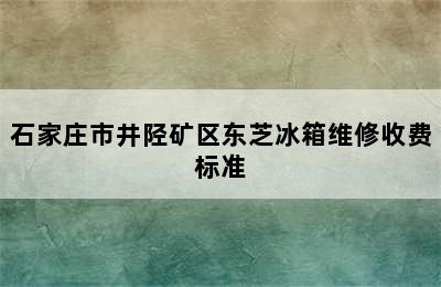 石家庄市井陉矿区东芝冰箱维修收费标准