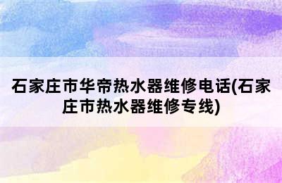 石家庄市华帝热水器维修电话(石家庄市热水器维修专线)