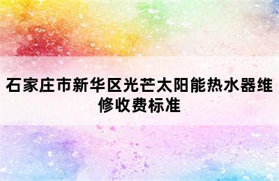 石家庄市新华区光芒太阳能热水器维修收费标准