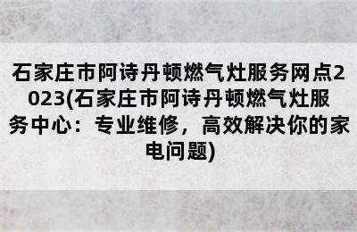 石家庄市阿诗丹顿燃气灶服务网点2023(石家庄市阿诗丹顿燃气灶服务中心：专业维修，高效解决你的家电问题)