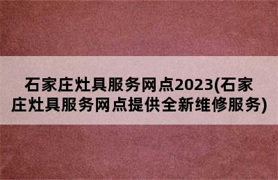 石家庄灶具服务网点2023(石家庄灶具服务网点提供全新维修服务)